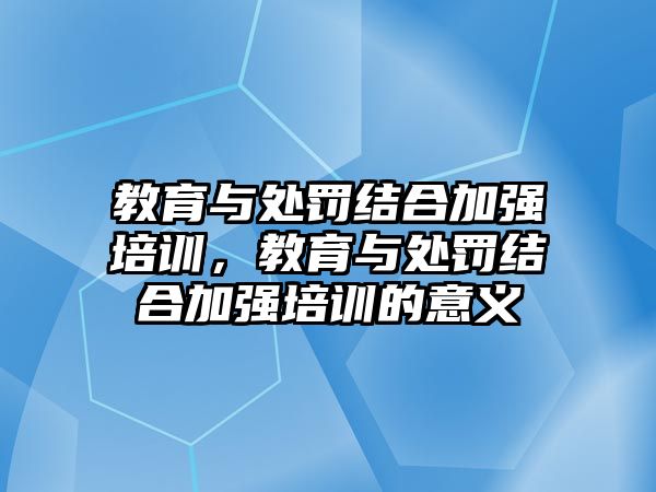 教育與處罰結(jié)合加強(qiáng)培訓(xùn)，教育與處罰結(jié)合加強(qiáng)培訓(xùn)的意義