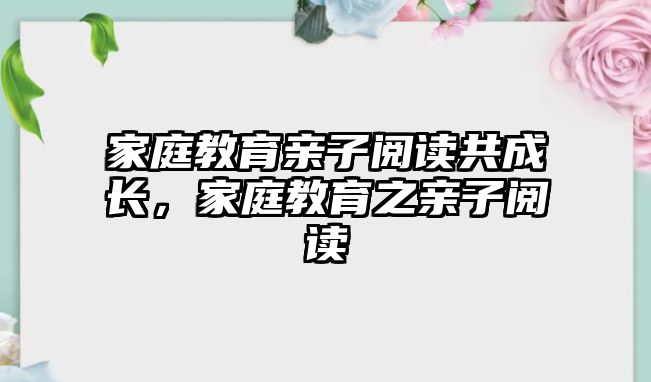 家庭教育親子閱讀共成長(zhǎng)，家庭教育之親子閱讀