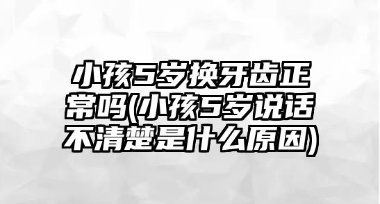 小孩5歲換牙齒正常嗎(小孩5歲說話不清楚是什么原因)