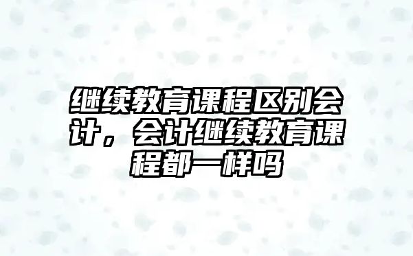 繼續(xù)教育課程區(qū)別會計(jì)，會計(jì)繼續(xù)教育課程都一樣嗎