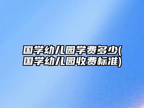 國學(xué)幼兒園學(xué)費(fèi)多少(國學(xué)幼兒園收費(fèi)標(biāo)準(zhǔn))