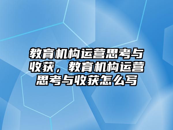 教育機(jī)構(gòu)運(yùn)營思考與收獲，教育機(jī)構(gòu)運(yùn)營思考與收獲怎么寫