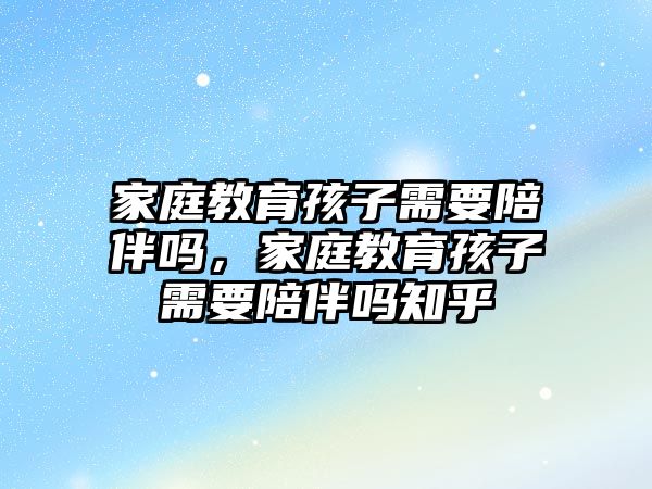 家庭教育孩子需要陪伴嗎，家庭教育孩子需要陪伴嗎知乎