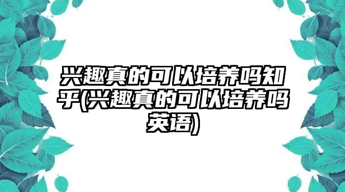 興趣真的可以培養(yǎng)嗎知乎(興趣真的可以培養(yǎng)嗎英語)