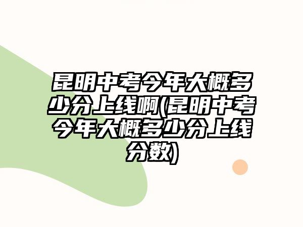 昆明中考今年大概多少分上線啊(昆明中考今年大概多少分上線分數)