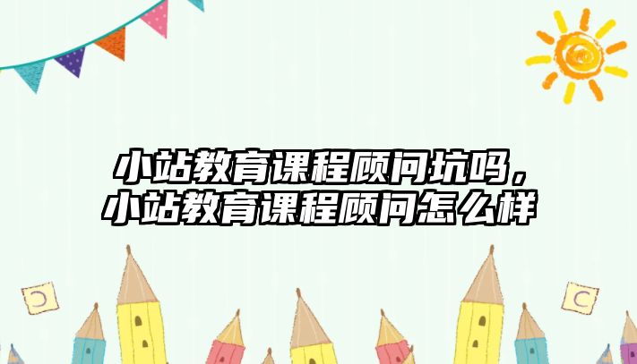 小站教育課程顧問坑嗎，小站教育課程顧問怎么樣