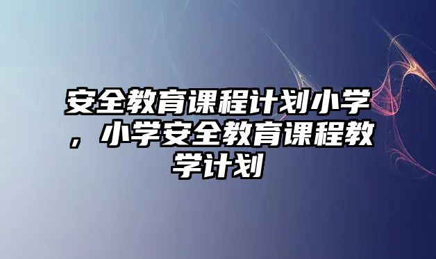 安全教育課程計劃小學，小學安全教育課程教學計劃