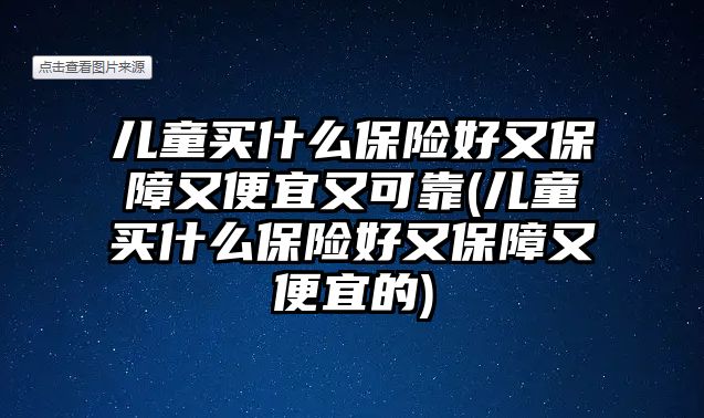 兒童買什么保險好又保障又便宜又可靠(兒童買什么保險好又保障又便宜的)