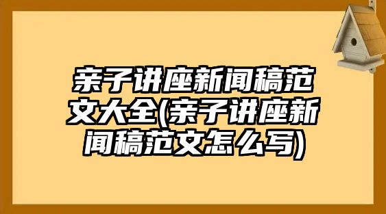 親子講座新聞稿范文大全(親子講座新聞稿范文怎么寫(xiě))