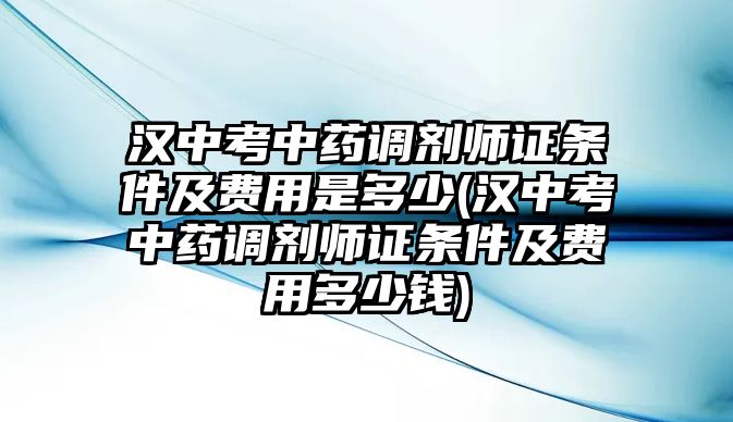 漢中考中藥調(diào)劑師證條件及費用是多少(漢中考中藥調(diào)劑師證條件及費用多少錢)