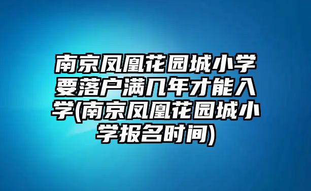 南京鳳凰花園城小學(xué)要落戶滿幾年才能入學(xué)(南京鳳凰花園城小學(xué)報(bào)名時(shí)間)