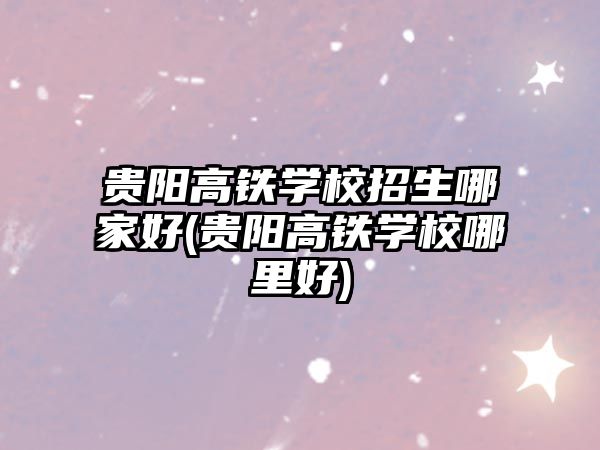 貴陽高鐵學校招生哪家好(貴陽高鐵學校哪里好)