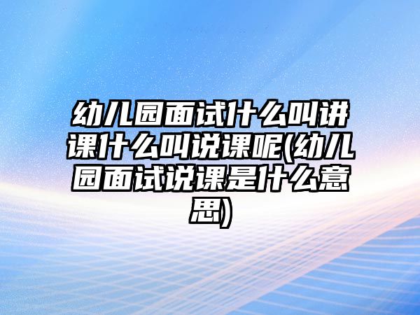 幼兒園面試什么叫講課什么叫說(shuō)課呢(幼兒園面試說(shuō)課是什么意思)