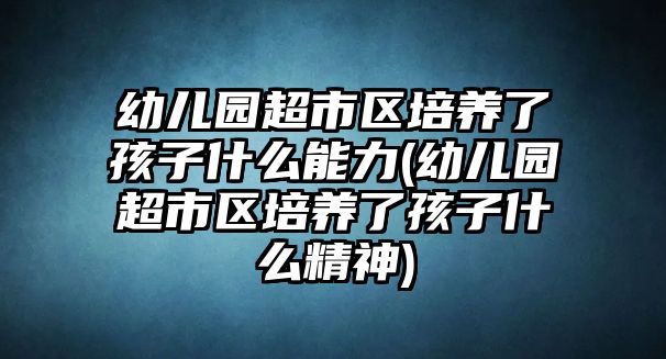 幼兒園超市區(qū)培養(yǎng)了孩子什么能力(幼兒園超市區(qū)培養(yǎng)了孩子什么精神)