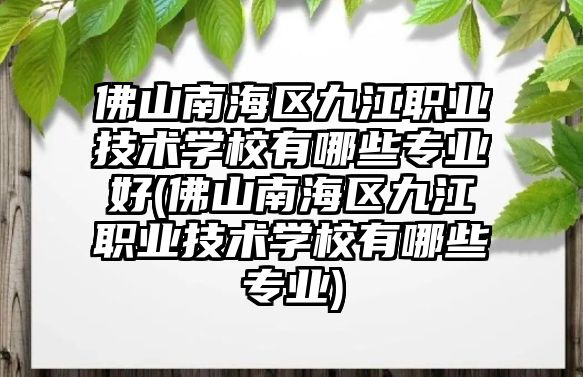 佛山南海區(qū)九江職業(yè)技術學校有哪些專業(yè)好(佛山南海區(qū)九江職業(yè)技術學校有哪些專業(yè))