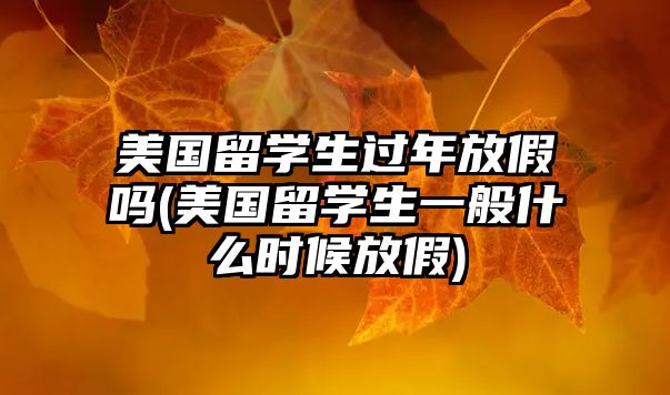 美國留學(xué)生過年放假嗎(美國留學(xué)生一般什么時(shí)候放假)