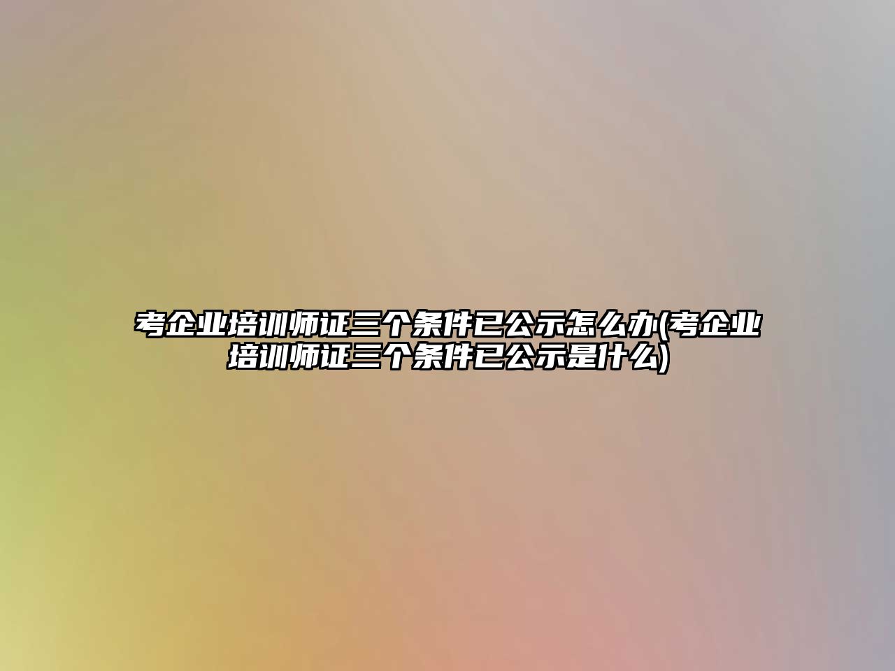 考企業(yè)培訓(xùn)師證三個條件已公示怎么辦(考企業(yè)培訓(xùn)師證三個條件已公示是什么)