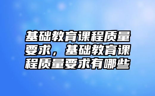 基礎(chǔ)教育課程質(zhì)量要求，基礎(chǔ)教育課程質(zhì)量要求有哪些