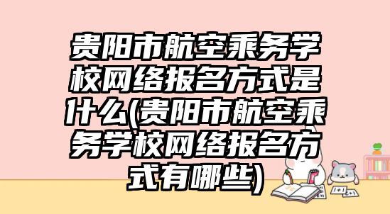 貴陽市航空乘務學校網絡報名方式是什么(貴陽市航空乘務學校網絡報名方式有哪些)