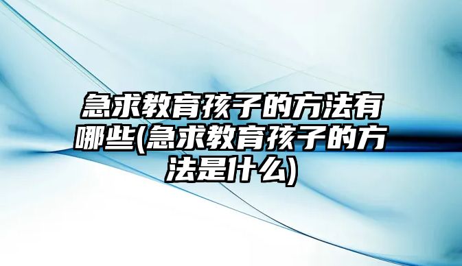 急求教育孩子的方法有哪些(急求教育孩子的方法是什么)