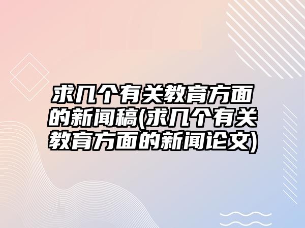 求幾個(gè)有關(guān)教育方面的新聞稿(求幾個(gè)有關(guān)教育方面的新聞?wù)撐?