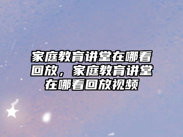 家庭教育講堂在哪看回放，家庭教育講堂在哪看回放視頻