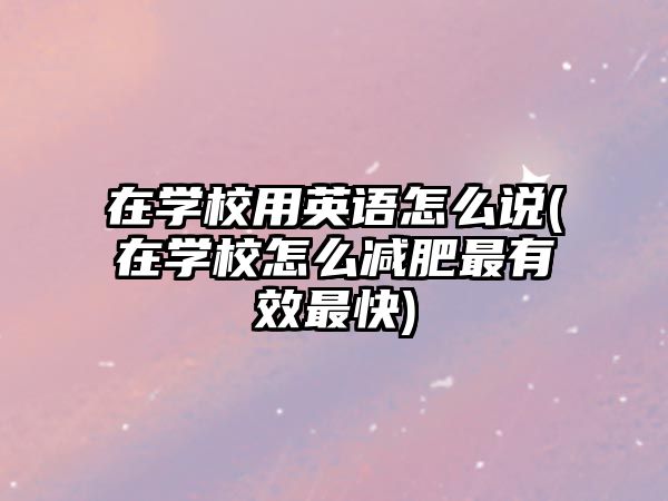 在學(xué)校用英語怎么說(在學(xué)校怎么減肥最有效最快)