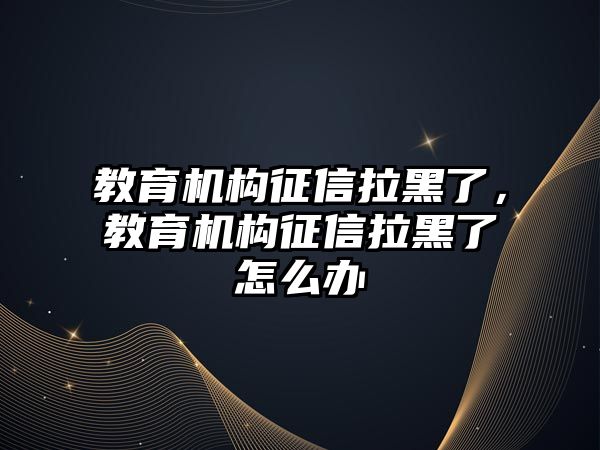 教育機構(gòu)征信拉黑了，教育機構(gòu)征信拉黑了怎么辦