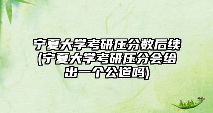 寧夏大學(xué)考研壓分?jǐn)?shù)后續(xù)(寧夏大學(xué)考研壓分會(huì)給出一個(gè)公道嗎)