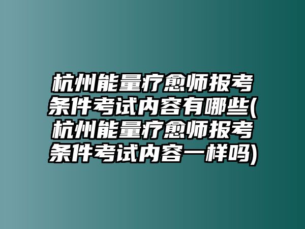 杭州能量療愈師報考條件考試內容有哪些(杭州能量療愈師報考條件考試內容一樣嗎)