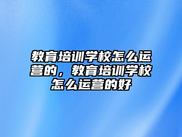 教育培訓(xùn)學(xué)校怎么運營的，教育培訓(xùn)學(xué)校怎么運營的好