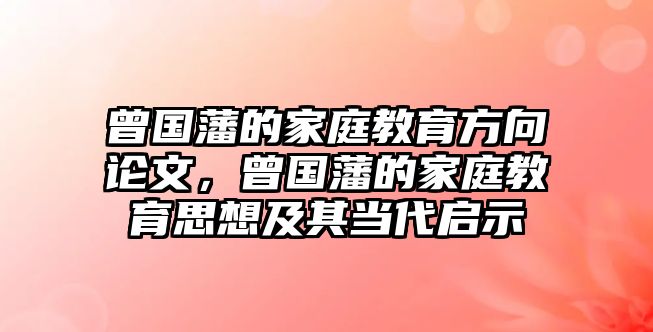 曾國藩的家庭教育方向論文，曾國藩的家庭教育思想及其當(dāng)代啟示