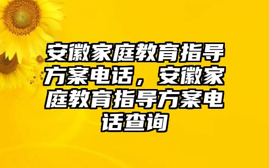 安徽家庭教育指導方案電話，安徽家庭教育指導方案電話查詢