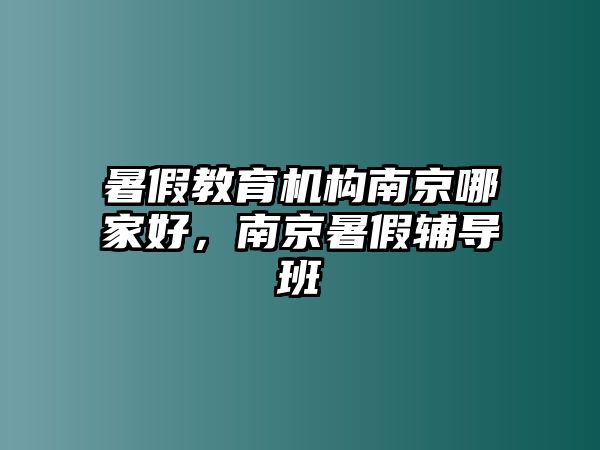 暑假教育機構(gòu)南京哪家好，南京暑假輔導(dǎo)班