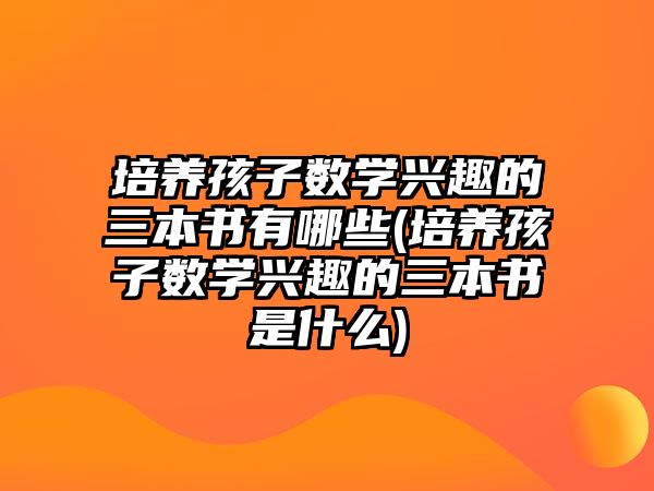 培養(yǎng)孩子數(shù)學(xué)興趣的三本書有哪些(培養(yǎng)孩子數(shù)學(xué)興趣的三本書是什么)