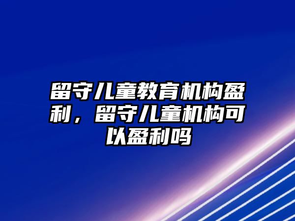 留守兒童教育機構(gòu)盈利，留守兒童機構(gòu)可以盈利嗎