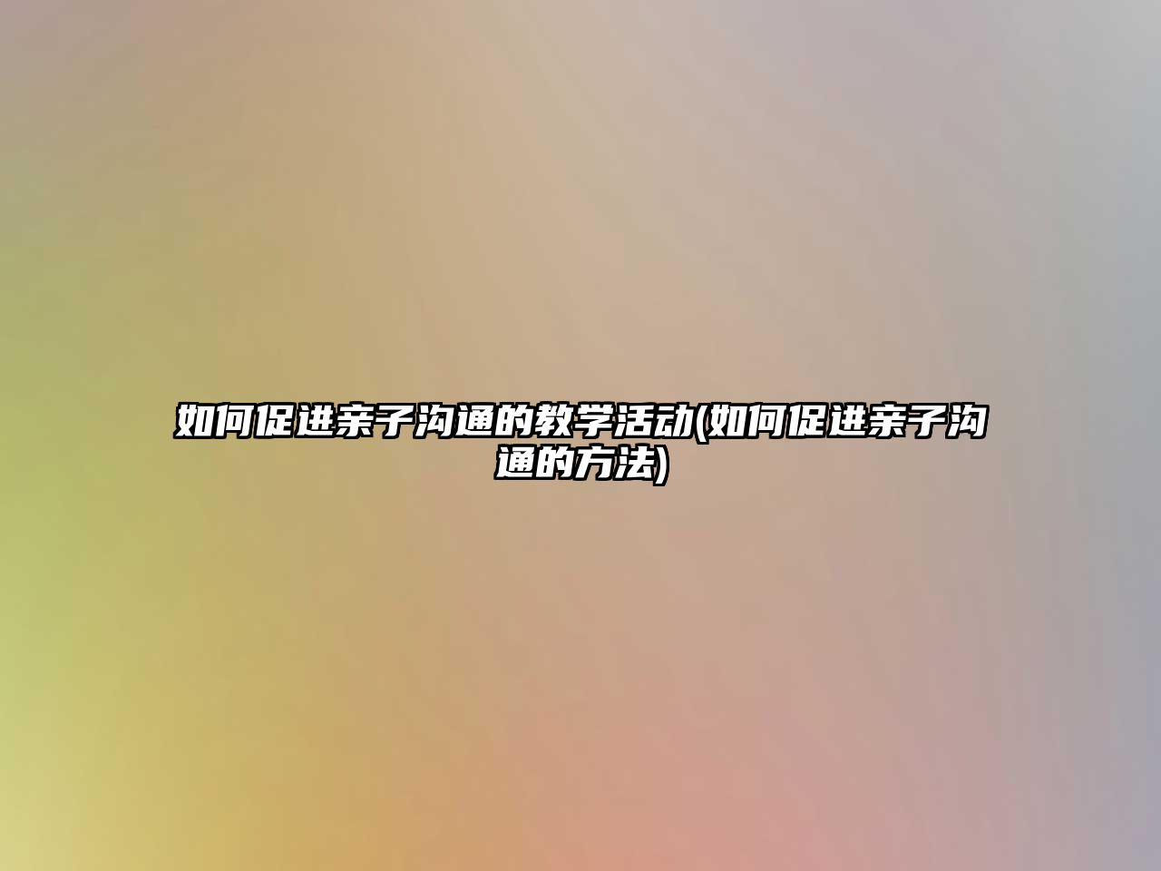 如何促進(jìn)親子溝通的教學(xué)活動(dòng)(如何促進(jìn)親子溝通的方法)