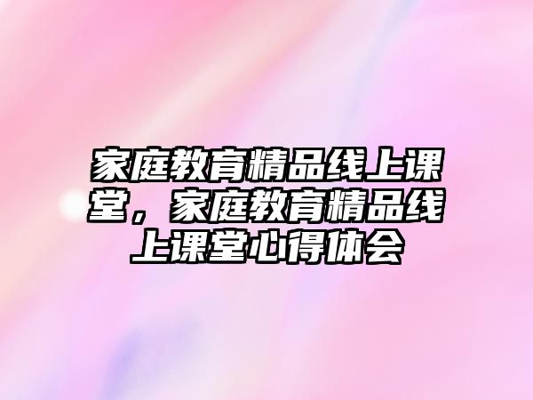 家庭教育精品線上課堂，家庭教育精品線上課堂心得體會(huì)