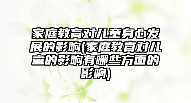 家庭教育對兒童身心發(fā)展的影響(家庭教育對兒童的影響有哪些方面的影響)