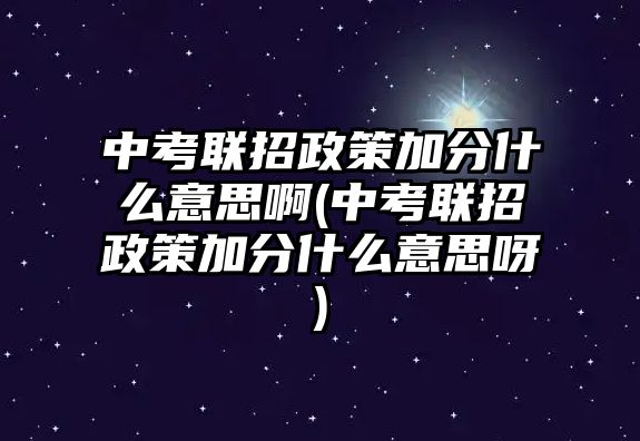 中考聯(lián)招政策加分什么意思啊(中考聯(lián)招政策加分什么意思呀)