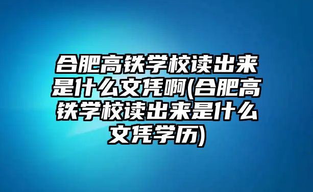 合肥高鐵學(xué)校讀出來是什么文憑啊(合肥高鐵學(xué)校讀出來是什么文憑學(xué)歷)