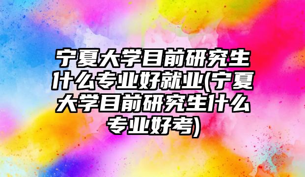 寧夏大學目前研究生什么專業(yè)好就業(yè)(寧夏大學目前研究生什么專業(yè)好考)