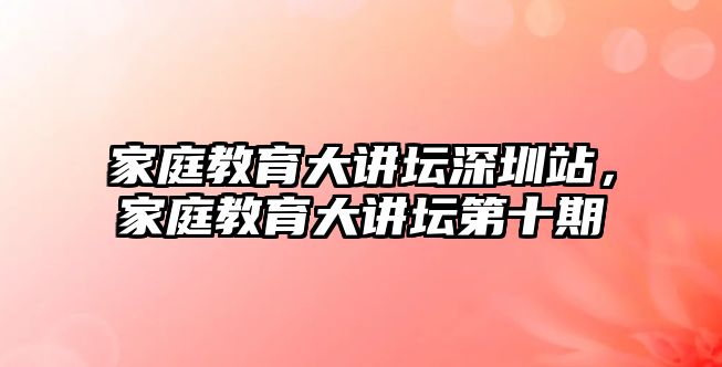 家庭教育大講壇深圳站，家庭教育大講壇第十期