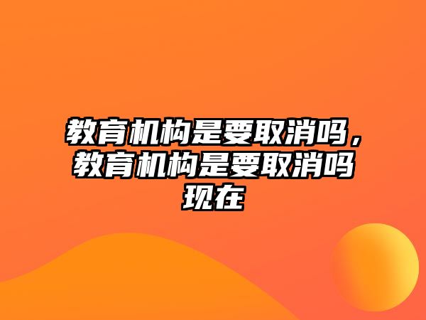 教育機構是要取消嗎，教育機構是要取消嗎現(xiàn)在