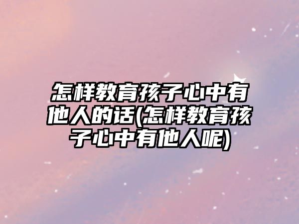 怎樣教育孩子心中有他人的話(怎樣教育孩子心中有他人呢)