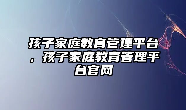 孩子家庭教育管理平臺(tái)，孩子家庭教育管理平臺(tái)官網(wǎng)