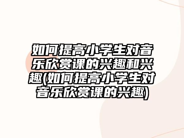 如何提高小學(xué)生對音樂欣賞課的興趣和興趣(如何提高小學(xué)生對音樂欣賞課的興趣)