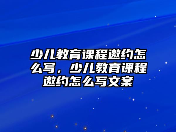 少兒教育課程邀約怎么寫，少兒教育課程邀約怎么寫文案