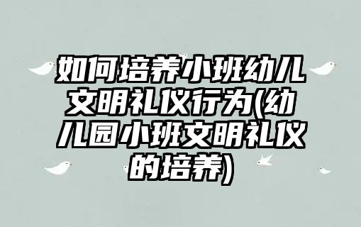 如何培養(yǎng)小班幼兒文明禮儀行為(幼兒園小班文明禮儀的培養(yǎng))