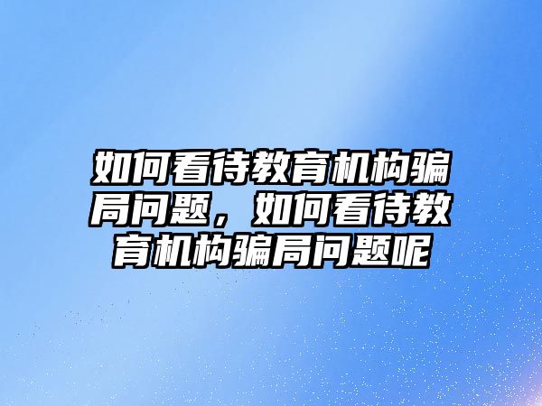 如何看待教育機(jī)構(gòu)騙局問題，如何看待教育機(jī)構(gòu)騙局問題呢